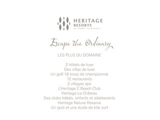 Escape the Ordinary
LES PLUS DU DOMAINE
2 hôtels de luxe
Des villas de luxe
Un golf 18 trous de championnat
12 restaurants
2 villages spa
L’Heritage C Beach Club
Heritage Le Château
Des clubs bébés, enfants et adolescents
Heritage Nature Reserve
Un spot et une école de kite surf
 