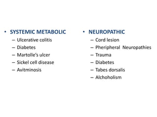 • SYSTEMIC METABOLIC 
– Ulcerative colitis 
– Diabetes 
– Martolle’s ulcer 
– Sickel cell disease 
– Avitminosis 
• NEUROPATHIC 
– Cord lesion 
– Pheripheral Neuropathies 
– Trauma 
– Diabetes 
– Tabes dorsalis 
– Alchoholism 
 