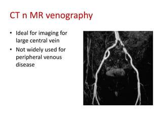 CT n MR venography 
• Ideal for imaging for 
large central vein 
• Not widely used for 
peripheral venous 
disease 
 