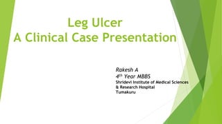 Leg Ulcer
A Clinical Case Presentation
Rakesh A
4th Year MBBS
Shridevi Institute of Medical Sciences
& Research Hospital
Tumakuru
 