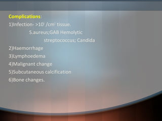 Complications:
1)Infection- >105
/cm2
tissue.
S.aureus;GAB Hemolytic
streptococcus; Candida
2)Haemorrhage
3)Lymphoedema
4)Malignant change
5)Subcutaneous calcification
6)Bone changes.
 