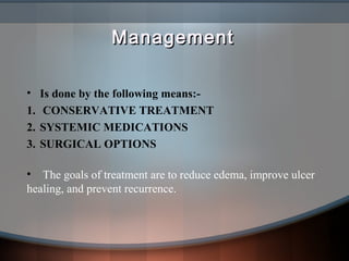ManagementManagement
• Is done by the following means:-
1. CONSERVATIVE TREATMENT
2. SYSTEMIC MEDICATIONS
3. SURGICAL OPTIONS
• The goals of treatment are to reduce edema, improve ulcer
healing, and prevent recurrence.
 