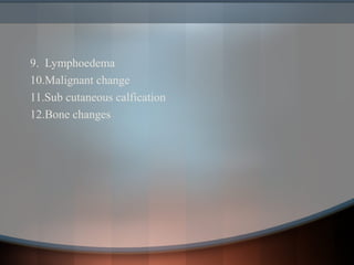 9. Lymphoedema
10.Malignant change
11.Sub cutaneous calfication
12.Bone changes
 