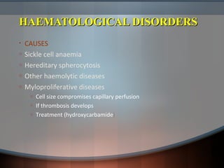 HAEMATOLOGICAL DISORDERSHAEMATOLOGICAL DISORDERS
• CAUSES
o Sickle cell anaemia
o Hereditary spherocytosis
o Other haemolytic diseases
o Myloproliferative diseases
o Cell size compromises capillary perfusion
o If thrombosis develops
o Treatment (hydroxycarbamide)
 