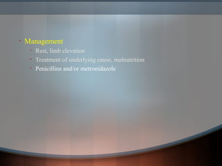 • Management
• Rest, limb elevation
• Treatment of underlying cause, malnutrition
• Penicillins and/or metronidazole
 