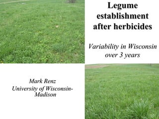 LegumeLegume
establishmentestablishment
after herbicidesafter herbicides
Variability in WisconsinVariability in Wisconsin
over 3 yearsover 3 years
Mark RenzMark Renz
University of Wisconsin-University of Wisconsin-
MadisonMadison
 
