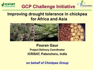 Improving drought tolerance in chickpea
for Africa and Asia
Pooran Gaur
Project Delivery Coordinator
ICRISAT, Patancheru, India
on behalf of Chickpea Group
GCP Challenge Initiative
 