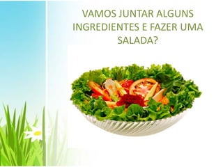 VAMOS JUNTAR ALGUNS
INGREDIENTES E FAZER UMA
SALADA?
 