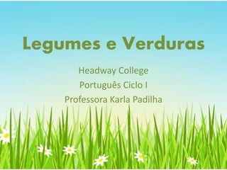 Legumes e Verduras
Headway College
Português Ciclo I
Professora Karla Padilha
 