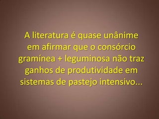 A literatura é quase unânime
em afirmar que o consórcio
gramínea + leguminosa não traz
ganhos de produtividade em
sistemas de pastejo intensivo...
 