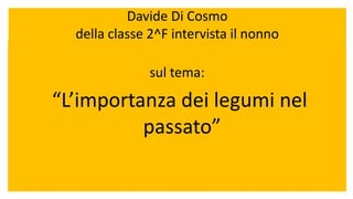 Davide Di Cosmo
della classe 2^F intervista il nonno
sul tema:
“L’importanza dei legumi nel
passato”
 