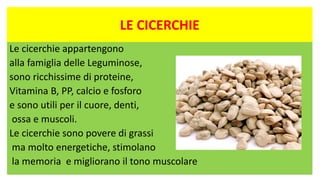 LE CICERCHIE
Le cicerchie appartengono
alla famiglia delle Leguminose,
sono ricchissime di proteine,
Vitamina B, PP, calcio e fosforo
e sono utili per il cuore, denti,
ossa e muscoli.
Le cicerchie sono povere di grassi
ma molto energetiche, stimolano
la memoria e migliorano il tono muscolare
 