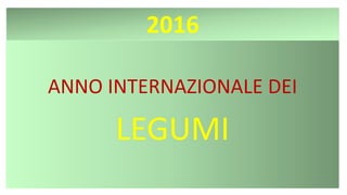 2016
ANNO INTERNAZIONALE DEI
LEGUMI
 
