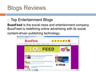 Blogs Reviews
 Top Entertainment Blogs
BuzzFeed is the social news and entertainment company.
BuzzFeed is redefining online advertising with its social,
content-driven publishing technology.
 