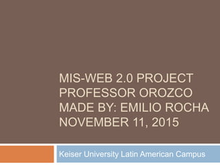 MIS-WEB 2.0 PROJECT
PROFESSOR OROZCO
MADE BY: EMILIO ROCHA
NOVEMBER 11, 2015
Keiser University Latin American Campus
 