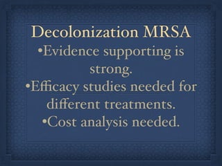 Decolonization MRSA
•Evidence supporting is
strong.
•Eﬃcacy studies needed for
diﬀerent treatments.
•Cost analysis needed. 
 