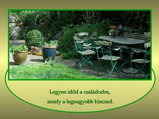 Legyen időd a családodra, amely a legnagyobb kincsed. 