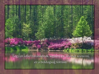 Legyen időd barátaidnak segíteni és  örömet szerezni, ez a boldogság forrása.   