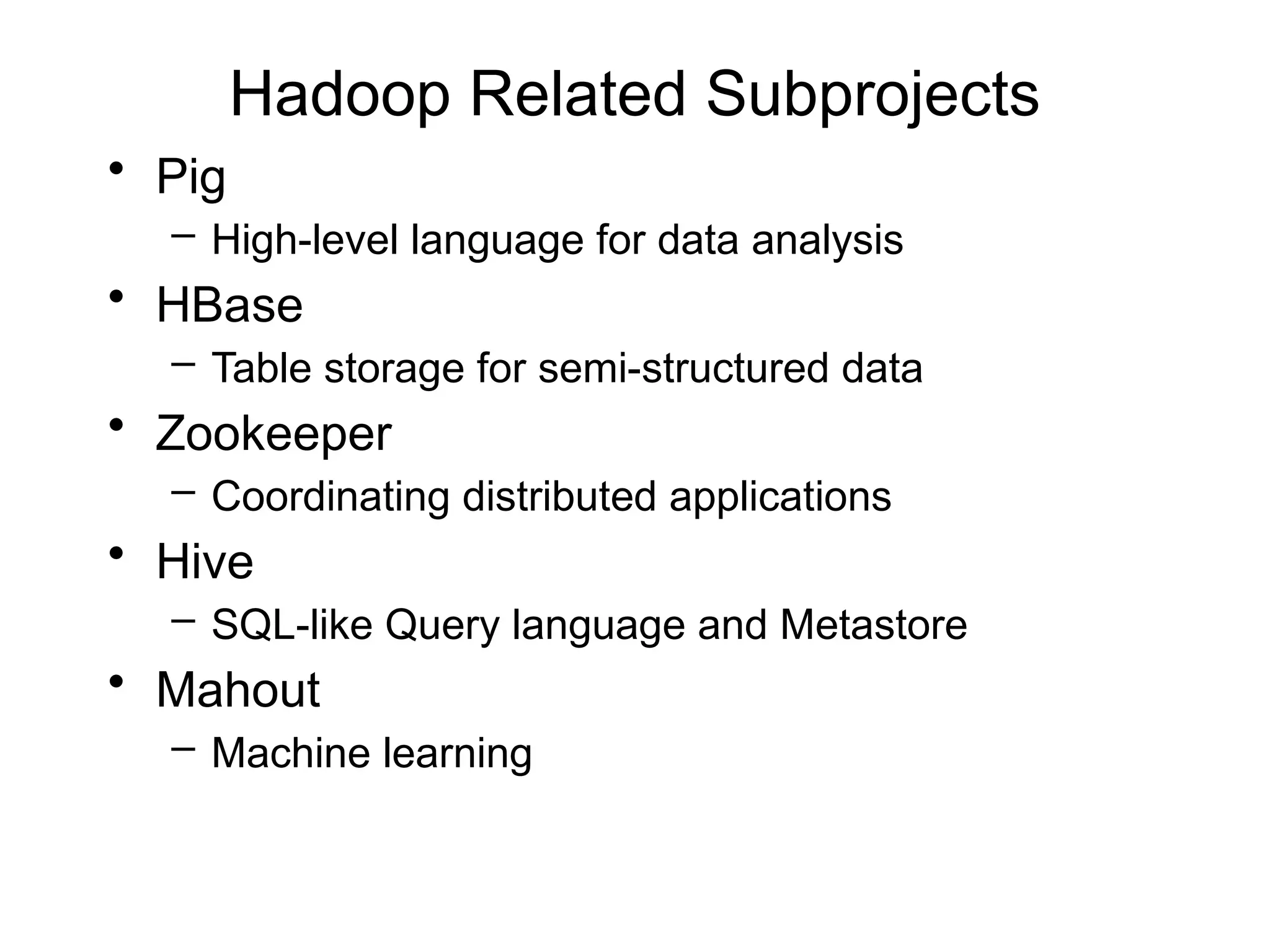 Hadoop Related Subprojects
• Pig
– High-level language for data analysis
• HBase
– Table storage for semi-structured data
• Zookeeper
– Coordinating distributed applications
• Hive
– SQL-like Query language and Metastore
• Mahout
– Machine learning
 