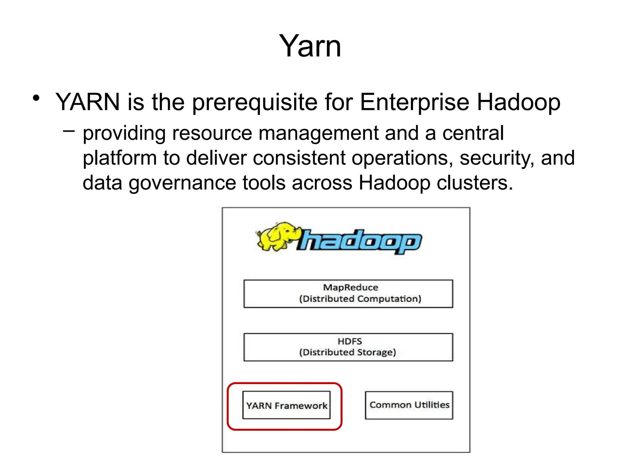Yarn
• YARN is the prerequisite for Enterprise Hadoop
– providing resource management and a central
platform to deliver consistent operations, security, and
data governance tools across Hadoop clusters.
 