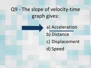 Q9 - The slope of velocity-time
graph gives:
a) Acceleration
b) Distance
c) Displacement
d) Speed
 