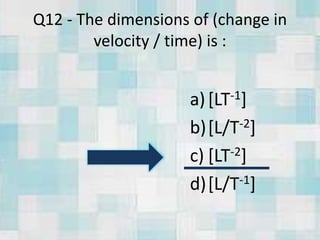 Q12 - The dimensions of (change in
velocity / time) is :
a)[LT-1]
b)[L/T-2]
c) [LT-2]
d)[L/T-1]
 