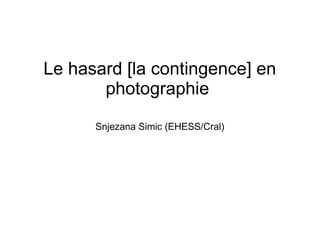 Le hasard [la contingence] en 
photographie 
Snjezana Simic (EHESS/Cral) 
 