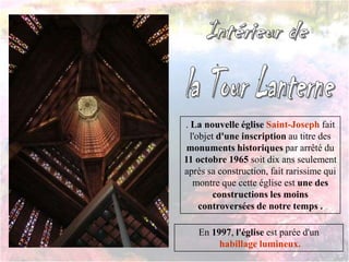 . La nouvelle église Saint-Joseph fait
l'objet d'une inscription au titre des
monuments historiques par arrêté du
11 octobre 1965 soit dix ans seulement
après sa construction, fait rarissime qui
montre que cette église est une des
constructions les moins
controversées de notre temps .
En 1997, l'église est parée d'un
habillage lumineux.
 
