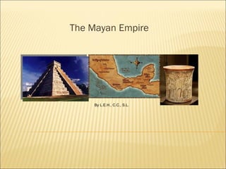 The Mayan Empire By L.E.H., C.C., S.L. 