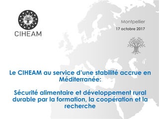 Montpellier
17 octobre 2017
Le CIHEAM au service d’une stabilité accrue en
Méditerranée:
Sécurité alimentaire et développement rural
durable par la formation, la coopération et la
recherche
 