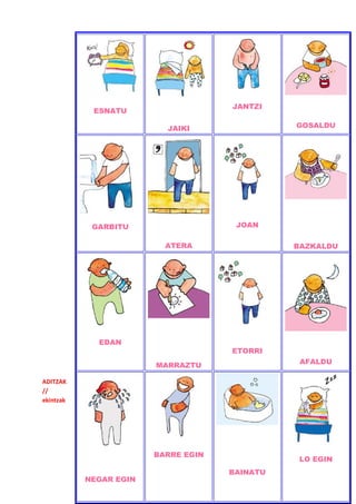 JANTZI
            ESNATU

                          JAIKI                GOSALDU




            GARBITU                   JOAN

                          ATERA                BAZKALDU




             EDAN
                                     ETORRI
                                                AFALDU
                        MARRAZTU

ADITZAK
//
ekintzak




                        BARRE EGIN
                                                LO EGIN
                                     BAINATU
           NEGAR EGIN
 