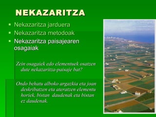 NEKAZARITZA  Nekazaritza jarduera Nekazaritza metodoak   Nekazaritza paisajearen osagaiak Zein osagaiek edo elementuek osatzen dute nekazaritza-paisaje bat? Ondo behatu alboko argazkia eta joan deskribatzen eta ateratzen elementu horiek, bistan  daudenak eta bistan ez daudenak. 