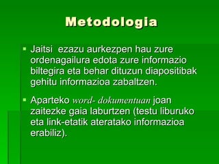 Metodologia Jaitsi  ezazu aurkezpen hau zure ordenagailura edota zure informazio biltegira eta behar dituzun diapositibak gehitu informazioa zabaltzen. Aparteko  word- dokumentuan  joan zaitezke gaia laburtzen (testu liburuko eta link-etatik ateratako informazioa erabiliz). 