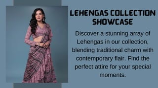 Lehengas Collection
Showcase
Discover a stunning array of
Lehengas in our collection,
blending traditional charm with
contemporary flair. Find the
perfect attire for your special
moments.
 