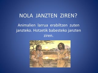 NOLA JANZTEN ZIREN?
Animalien larrua erabiltzen zuten
janzteko. Hotzetik babesteko janzten
ziren.
 