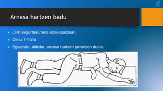 ● Jarri segurtasuneko albo-posizioan.
● Deitu 1-1-2ra.
● Egiaztatu, aldizka, arnasa hartzen jarraitzen duela.
Arnasa hartzen badu
 