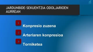 Konpresio zuzena
Arteriaren konpresioa
Torniketea
JARDUNBIDE-SEKUENTZIA ODOLJARIOEN
AURREAN
 