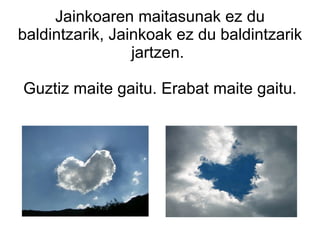 Jainkoaren maitasunak ez du
baldintzarik, Jainkoak ez du baldintzarik
                 jartzen.

Guztiz maite gaitu. Erabat maite gaitu.
 