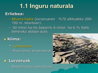1.1 Inguru naturala
Erliebea:
    – Altuera hadia (lurzoruaren %70 altitudeko 200-
      700 m. bitartean).
    – 50 milioi ha-tik bakarrik 6 milioi ha-k % 5etik
      beherako aldapa dute.

   Klima:
    –   Lehortasuna
    – Muturretako tenperaturak


   Lurzoruak
    – Badaezpadako kalitatekoak
 