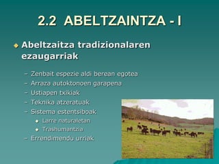 2.2 ABELTZAINTZA - I
   Abeltzaitza tradizionalaren
    ezaugarriak
    – Zenbait espezie aldi berean egotea
    – Arraza autoktonoen garapena
    – Ustiapen txikiak
    – Teknika atzeratuak
    – Sistema estentsiboak
          Larre naturaletan
          Trashumantzia
    – Errendimendu urriak
 