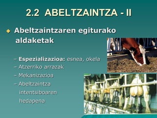2.2 ABELTZAINTZA - II
   Abeltzaintzaren egiturako
    aldaketak

    – Espezializazioa: esnea, okela
    – Atzerriko arrazak
    – Mekanizazioa
    – Abeltzaintza
      intentsiboaren
      hedapena
 