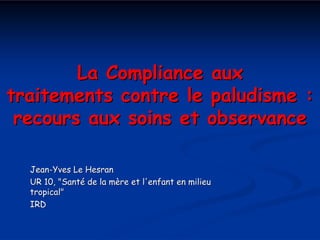La Compliance aux
traitements contre le paludisme :
 recours aux soins et observance

  Jean-Yves Le Hesran
  UR 10, "Santé de la mère et l'enfant en milieu
  tropical"
  IRD
 