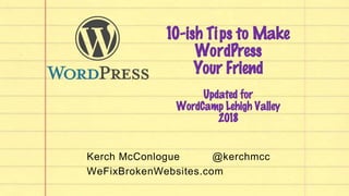 10-ish Tips to Make
WordPress
Your Friend
Updated for
WordCamp Lehigh Valley
2018
Kerch McConlogue @kerchmcc
WeFixBrokenWebsites.com
 