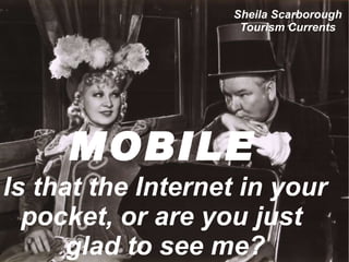 MOBILE   Is that the Internet in your pocket, or are you just  glad to see me? Sheila Scarborough Tourism Currents 