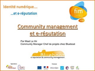 Community management
   et e-réputation
 Par Mael Le Hir
 Community Manager Chef de projets chez Blueboat
 