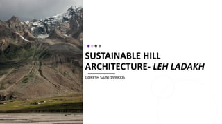 SUSTAINABLE HILL
ARCHITECTURE- LEH LADAKH
GORESH SAINI 1999005
 