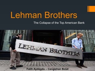 Lehman Brothers
The Collapse of the Top American Bank
Fatih Aydogdu – Cengizhan Bolat
 