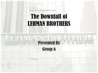 The Downfall of LEHMAN BROTHERS Presented By Group 6 