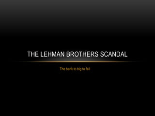 The bank to big to fail
THE LEHMAN BROTHERS SCANDAL
 