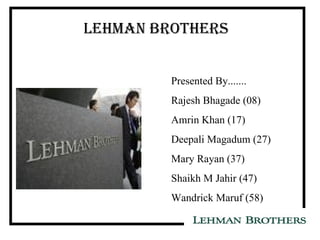 LEHMAN BROTHERS Presented By....... Rajesh Bhagade (08) Amrin Khan (17) Deepali Magadum (27) Mary Rayan (37) Shaikh M Jahir (47) Wandrick Maruf (58) 